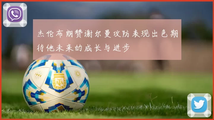 杰伦布朗赞谢尔曼攻防表现出色期待他未来的成长与进步