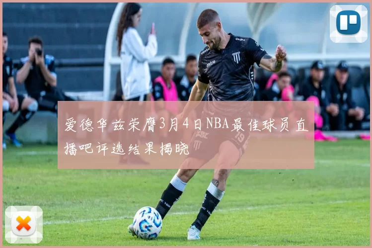 爱德华兹荣膺3月4日NBA最佳球员直播吧评选结果揭晓