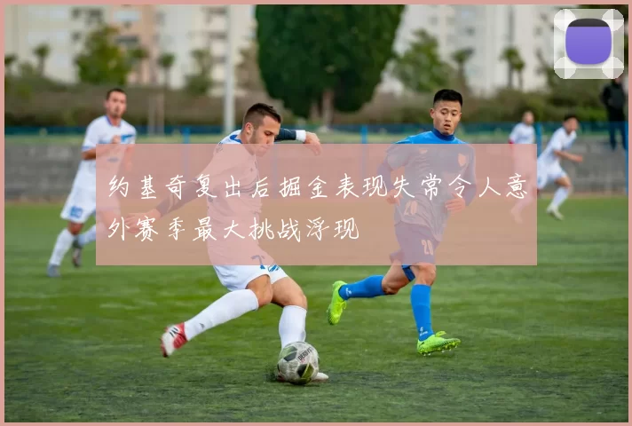 约基奇复出后掘金表现失常令人意外赛季最大挑战浮现