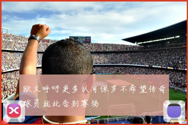 欧文呼吁更多认可保罗不希望传奇球员就此告别赛场