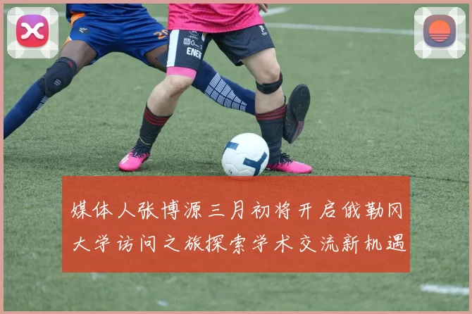 媒体人张博源三月初将开启俄勒冈大学访问之旅探索学术交流新机遇