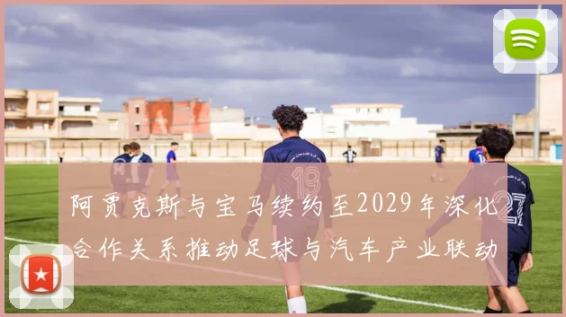 阿贾克斯与宝马续约至2029年深化合作关系推动足球与汽车产业联动
