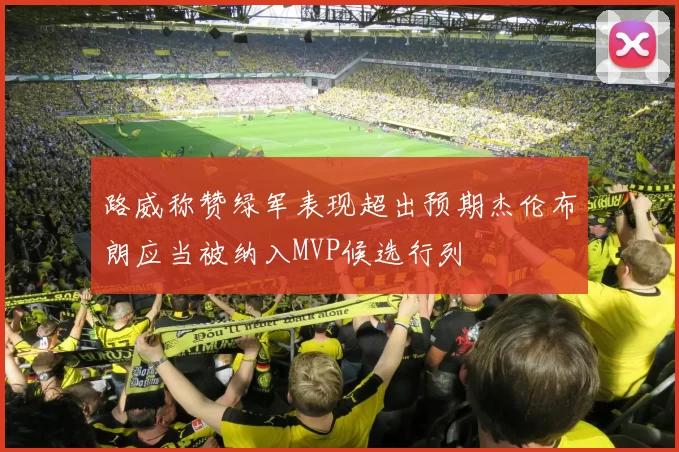 路威称赞绿军表现超出预期杰伦布朗应当被纳入MVP候选行列