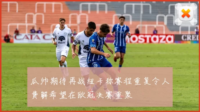 瓜帅期待再战纽卡称赛程重复令人费解希望在欧冠决赛重聚