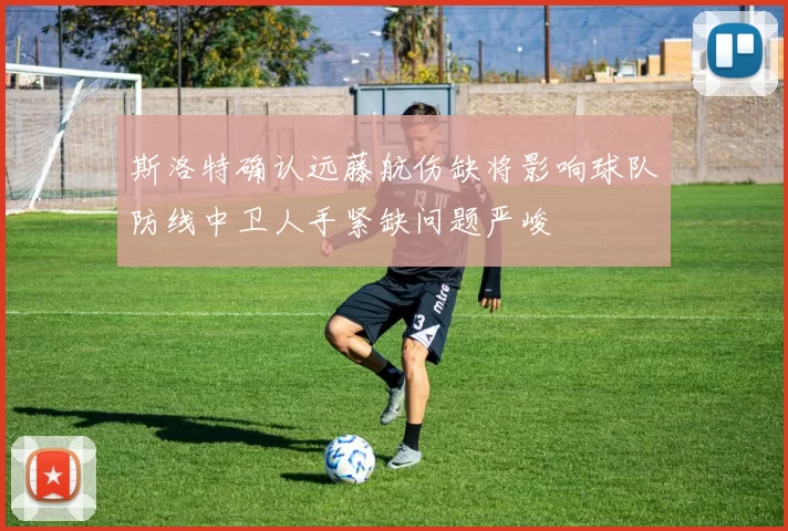 斯洛特确认远藤航伤缺将影响球队防线中卫人手紧缺问题严峻