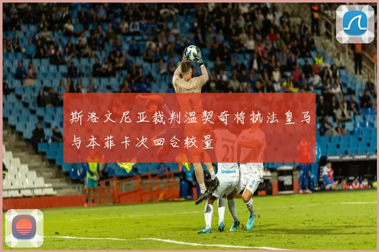 斯洛文尼亚裁判温契奇将执法皇马与本菲卡次回合较量
