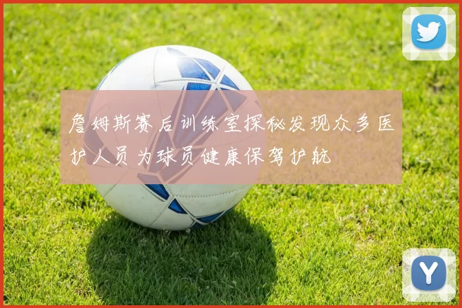 詹姆斯赛后训练室探秘发现众多医护人员为球员健康保驾护航