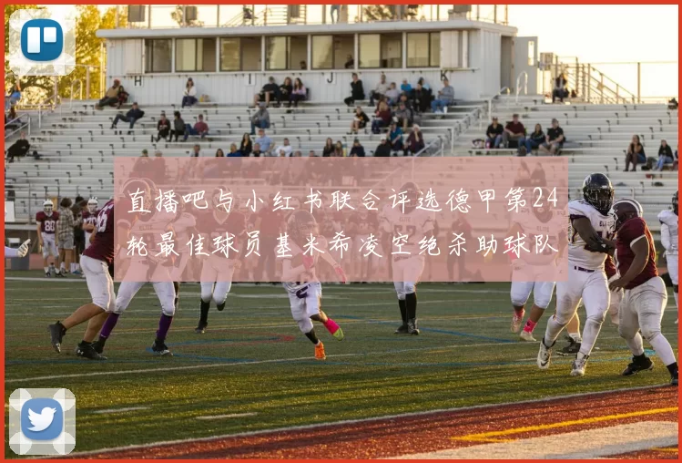 直播吧与小红书联合评选德甲第24轮最佳球员基米希凌空绝杀助球队赢得国家德比