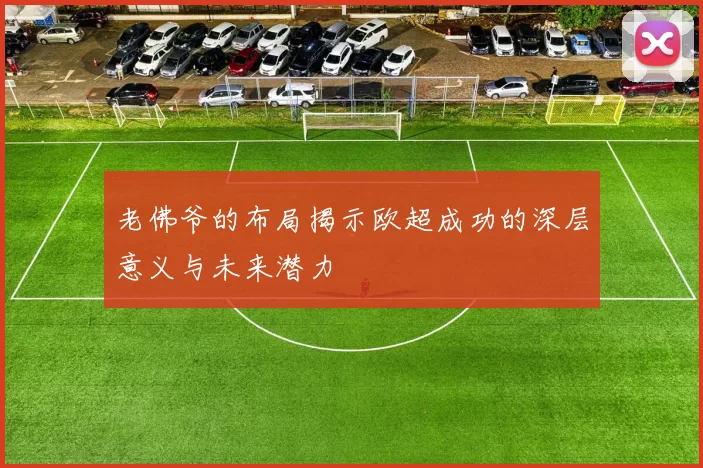 老佛爷的布局揭示欧超成功的深层意义与未来潜力
