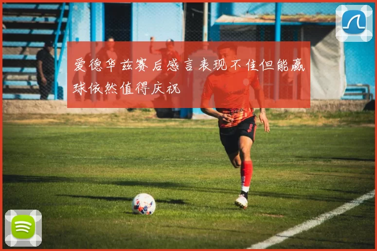 爱德华兹赛后感言表现不佳但能赢球依然值得庆祝