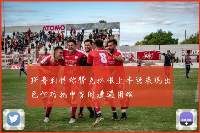 斯普利特称赞克林根上半场表现出色但对抗申京时遭遇困难