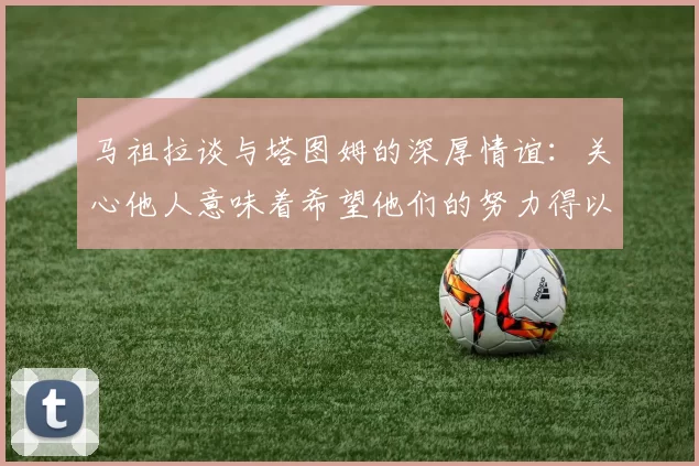 马祖拉谈与塔图姆的深厚情谊：关心他人意味着希望他们的努力得以回报