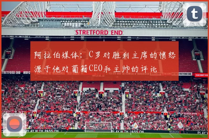 阿拉伯媒体：C罗对胜利主席的愤怒源于他对葡籍CEO和主帅的评论