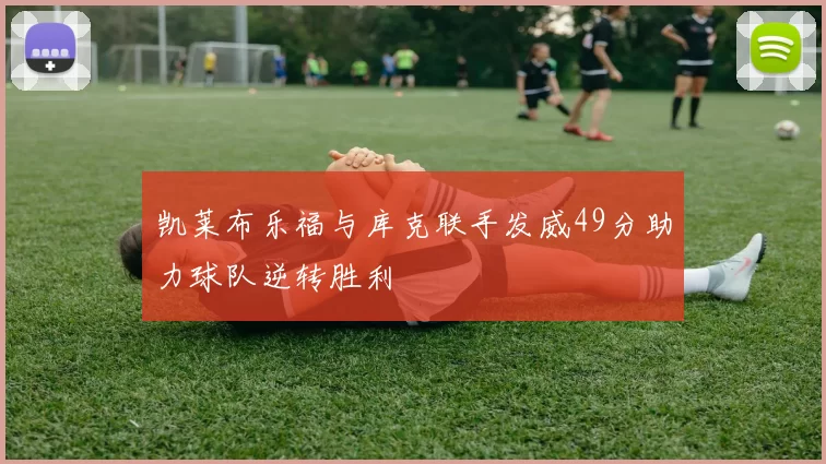 凯莱布乐福与库克联手发威49分助力球队逆转胜利
