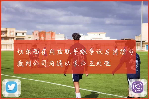 切尔西在利兹联手球争议后持续与裁判公司沟通以求公正处理