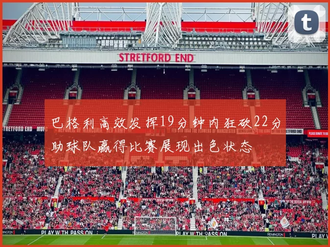 巴格利高效发挥19分钟内狂砍22分助球队赢得比赛展现出色状态