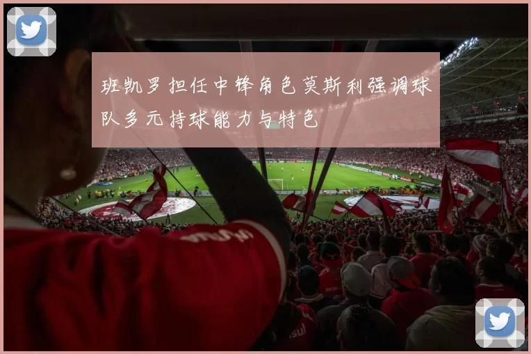 班凯罗担任中锋角色莫斯利强调球队多元持球能力与特色