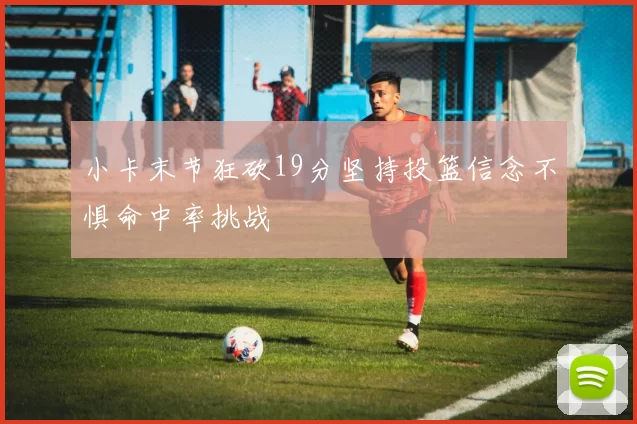 小卡末节狂砍19分坚持投篮信念不惧命中率挑战