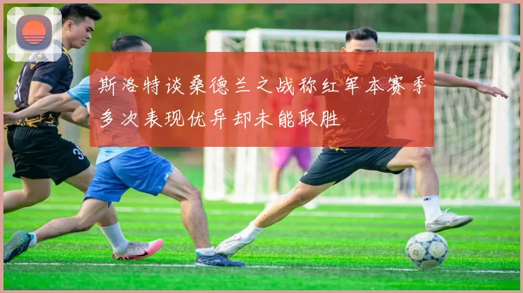 斯洛特谈桑德兰之战称红军本赛季多次表现优异却未能取胜