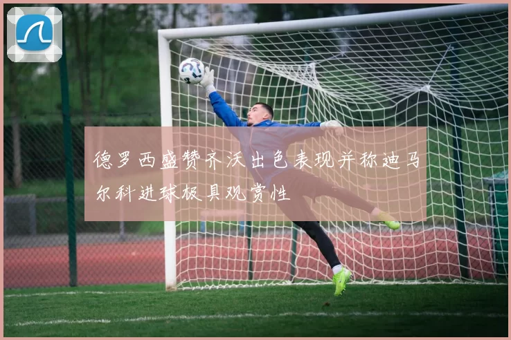 德罗西盛赞齐沃出色表现并称迪马尔科进球极具观赏性