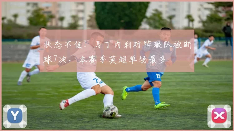状态不佳！马丁内利对阵狼队被断球7次，本赛季英超单场最多
