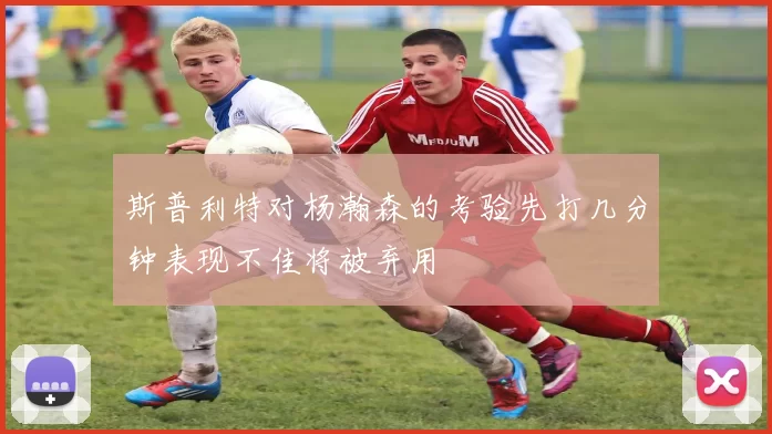 斯普利特对杨瀚森的考验先打几分钟表现不佳将被弃用