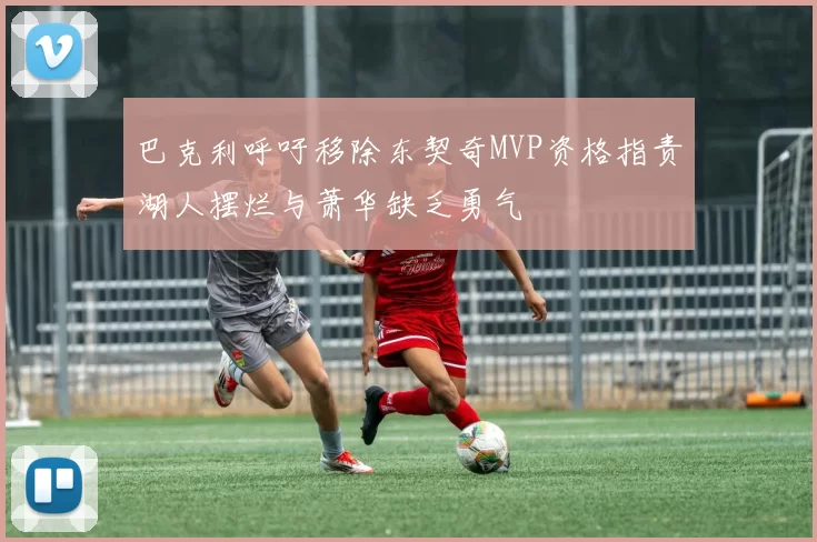 巴克利呼吁移除东契奇MVP资格指责湖人摆烂与萧华缺乏勇气