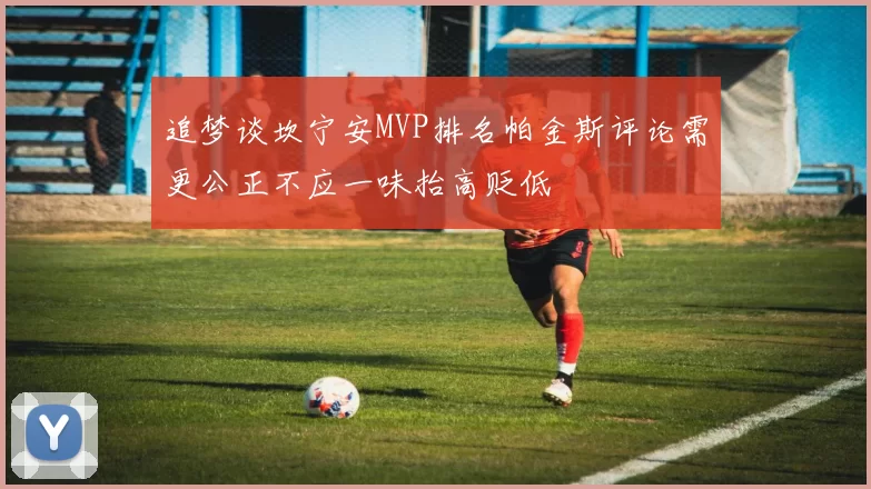 追梦谈坎宁安MVP排名帕金斯评论需更公正不应一味抬高贬低