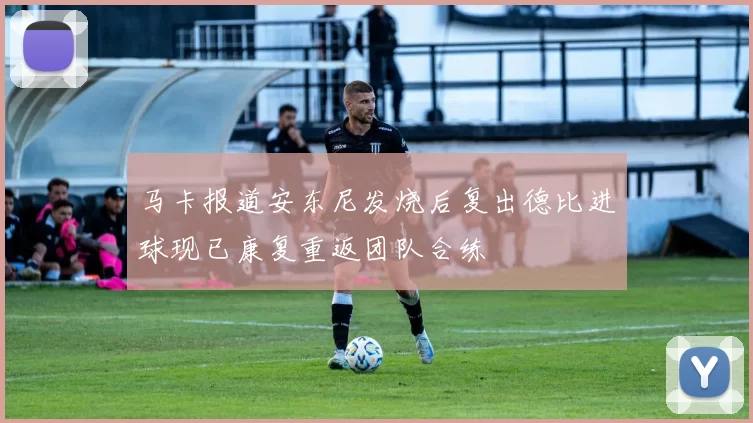马卡报道安东尼发烧后复出德比进球现已康复重返团队合练