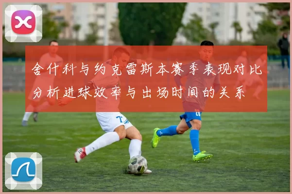 舍什科与约克雷斯本赛季表现对比分析进球效率与出场时间的关系